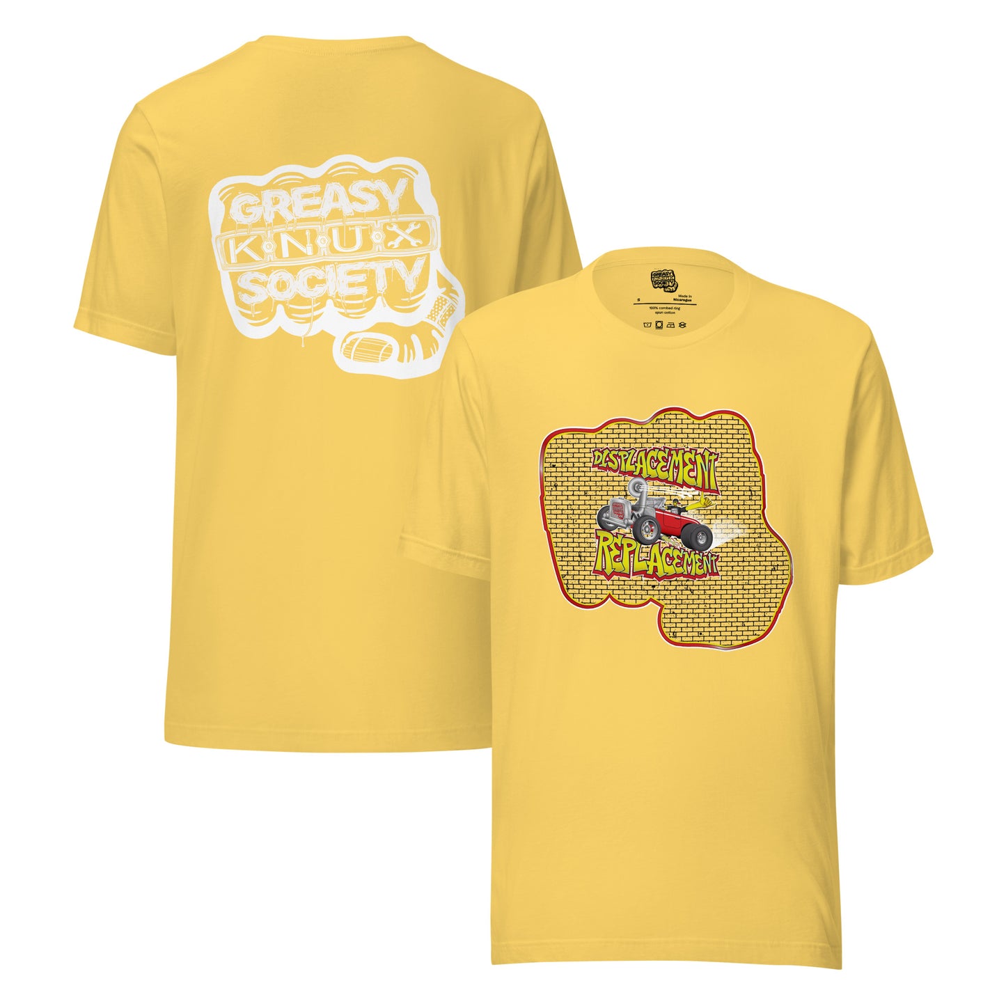 Yellow t-shirt with red and yellow illustration of a retro coupe with a small engine and a giant turbo charger spinning it's wheels in front of a brick wall with a crash test dummy driving and graffiti styled text that reads Displacement Replacement on the front.
On the back is a large white logo consisting of big fist with brass knuckles and bandage on the thumb with type reading Greasy Knux Society. Greasy and Society are stylized to look like dripping grease and Knux is made of various tools.